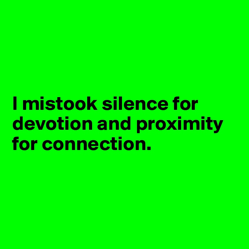 



I mistook silence for devotion and proximity for connection.



