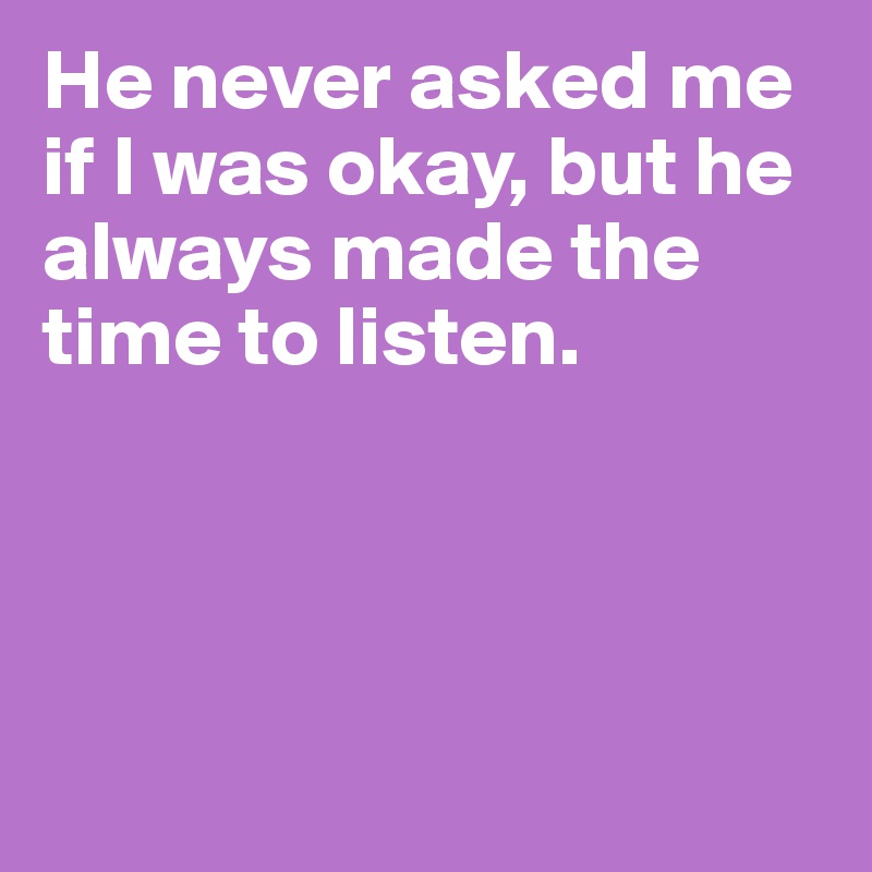 He never asked me if I was okay, but he always made the time to listen. 




