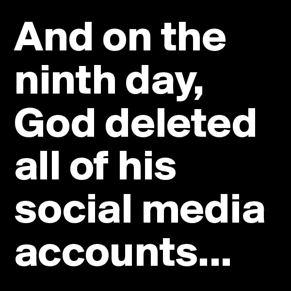 And on the ninth day, God deleted all of his social media accounts...