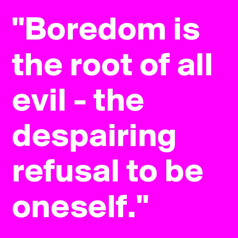"Boredom is the root of all evil - the despairing refusal to be oneself."