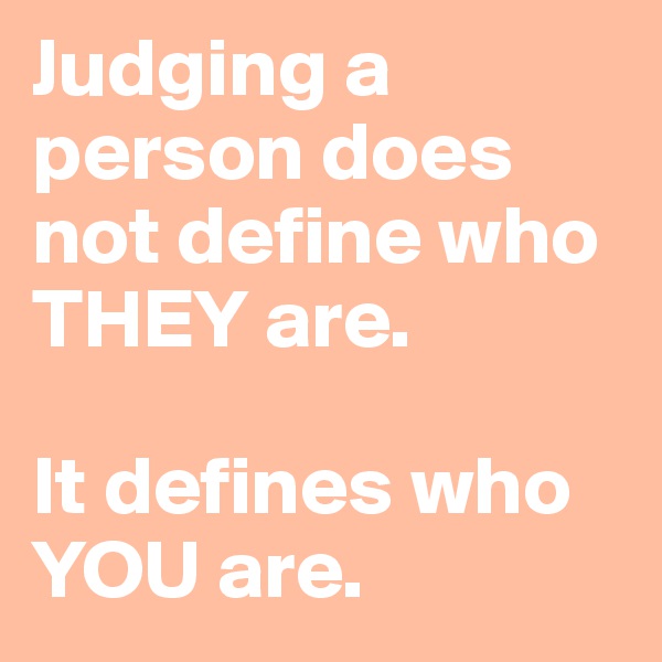 Judging a person does not define who THEY are. 

It defines who YOU are. 