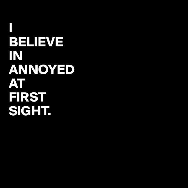 
I 
BELIEVE
IN
ANNOYED
AT
FIRST
SIGHT.



