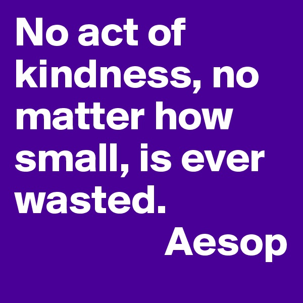 No act of kindness, no matter how small, is ever wasted. 
                  Aesop