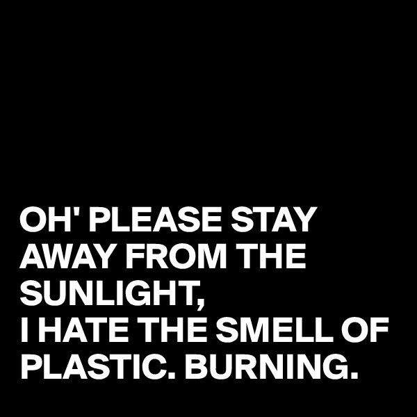 




OH' PLEASE STAY AWAY FROM THE SUNLIGHT,
I HATE THE SMELL OF PLASTIC. BURNING.