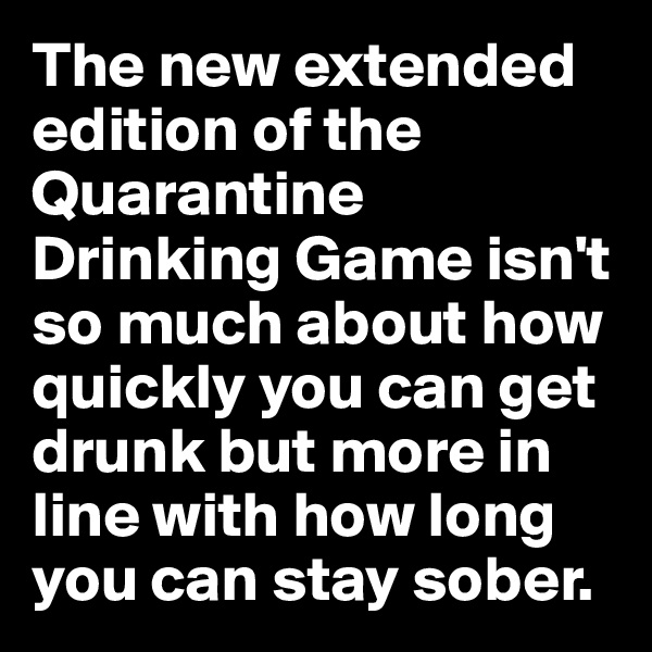 The new extended edition of the Quarantine Drinking Game isn't so much about how quickly you can get drunk but more in line with how long you can stay sober.