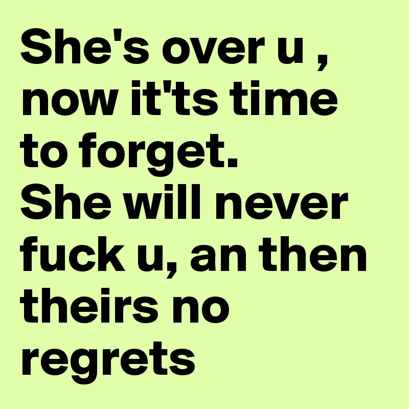 She's over u , now it'ts time to forget. 
She will never fuck u, an then theirs no regrets