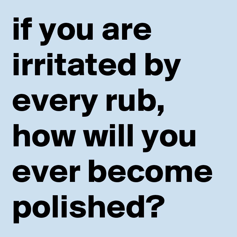 if you are irritated by every rub, how will you ever become polished?