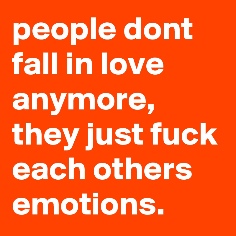 people dont fall in love anymore, they just fuck each others emotions. 