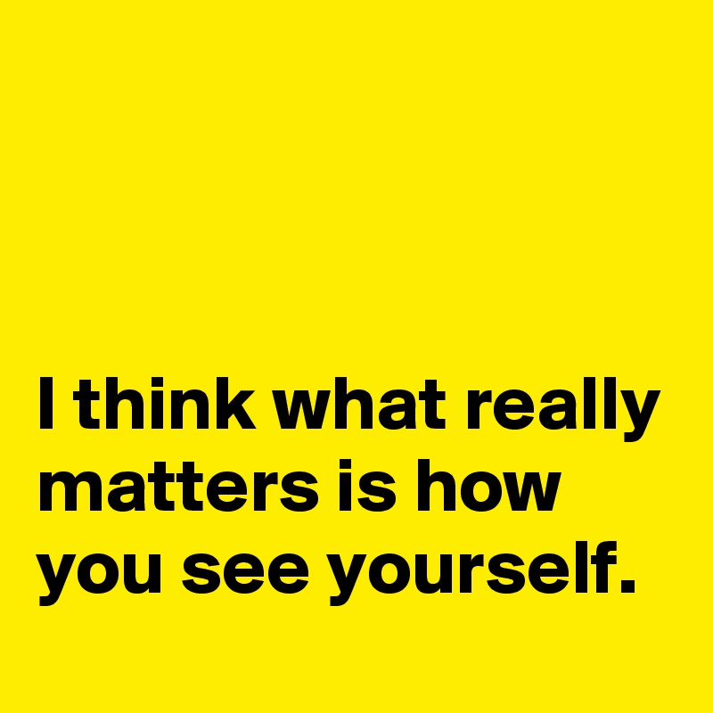 



I think what really matters is how you see yourself.