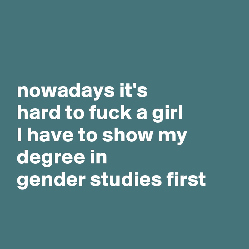  


 nowadays it's
 hard to fuck a girl 
 I have to show my
 degree in
 gender studies first

