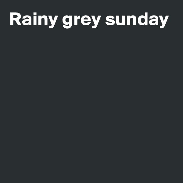 Rainy grey sunday






