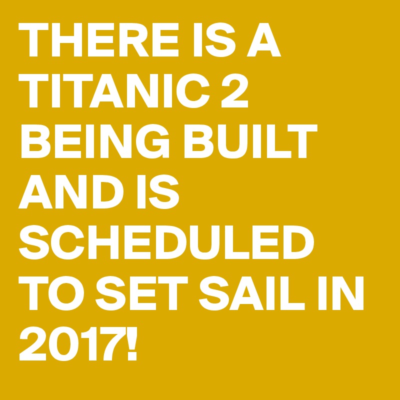 THERE IS A TITANIC 2 BEING BUILT AND IS SCHEDULED TO SET SAIL IN 2017! 
