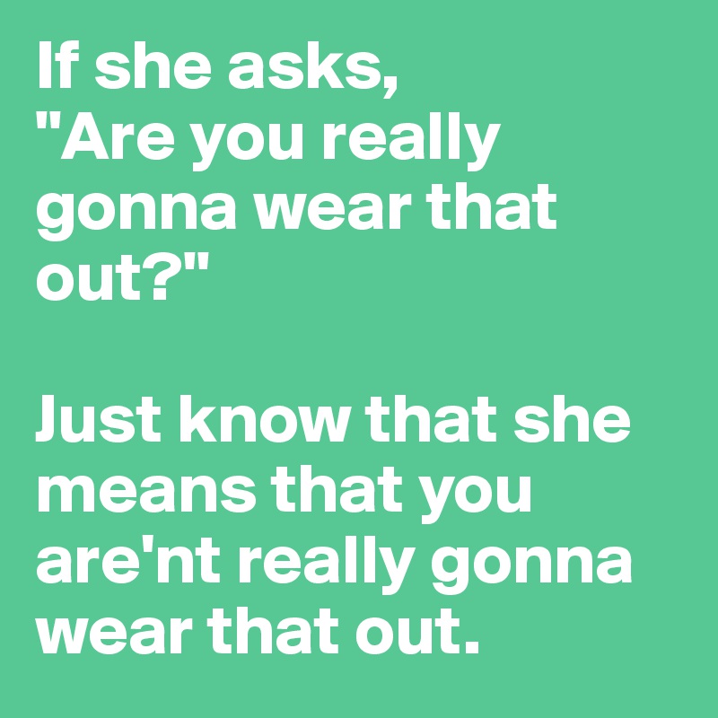 If she asks, 
"Are you really gonna wear that out?"

Just know that she means that you are'nt really gonna wear that out.