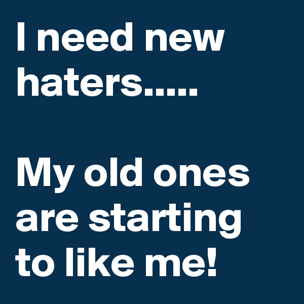 I need new haters..... 

My old ones are starting to like me!