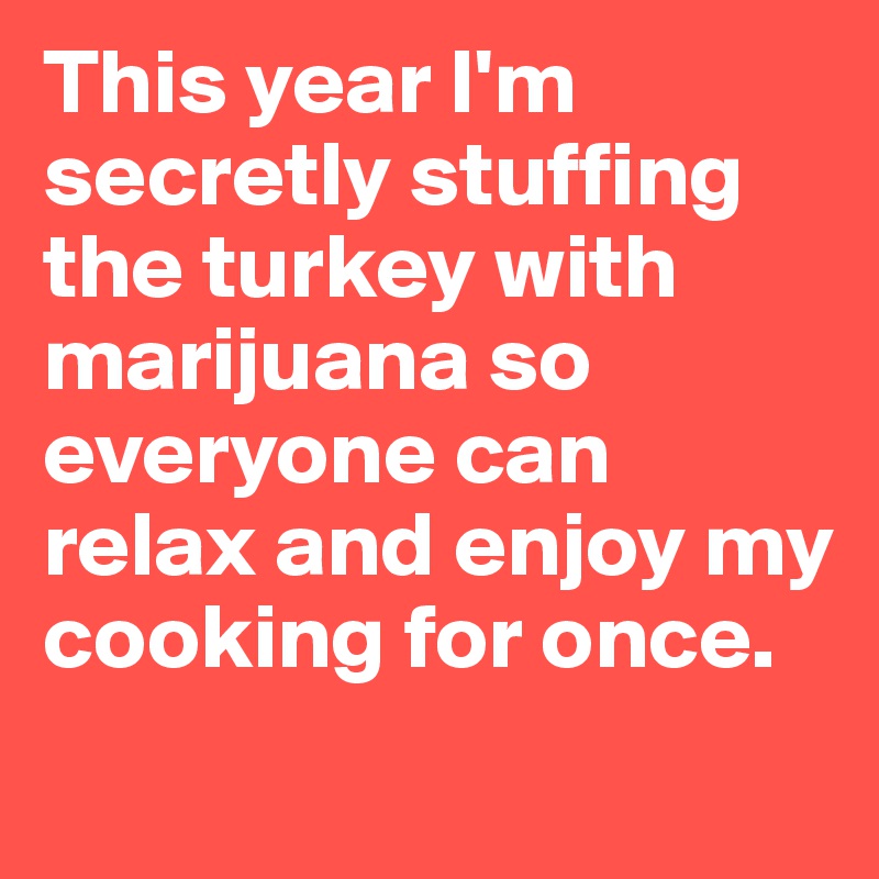 This year I'm secretly stuffing the turkey with marijuana so everyone can relax and enjoy my cooking for once. 
