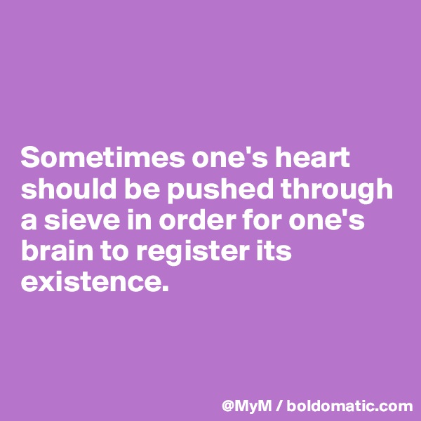 



Sometimes one's heart should be pushed through a sieve in order for one's brain to register its existence.


