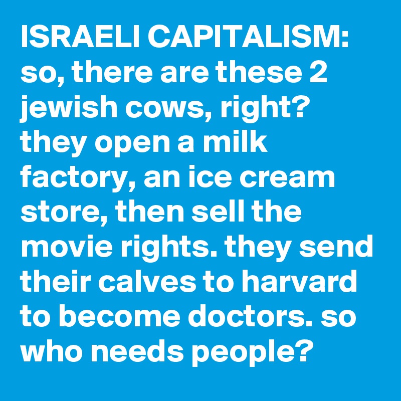 ISRAELI CAPITALISM:  so, there are these 2 jewish cows, right? they open a milk factory, an ice cream store, then sell the movie rights. they send their calves to harvard to become doctors. so who needs people?