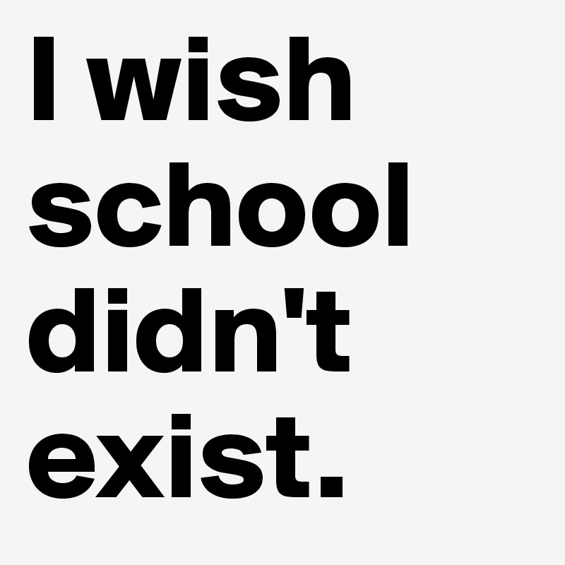 I wish school didn't exist.