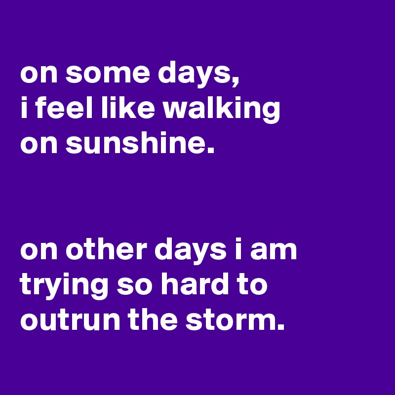 
on some days,
i feel like walking
on sunshine.


on other days i am trying so hard to
outrun the storm.
