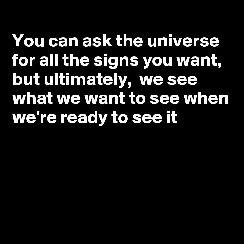 
You can ask the universe for all the signs you want, but ultimately,  we see what we want to see when we're ready to see it




