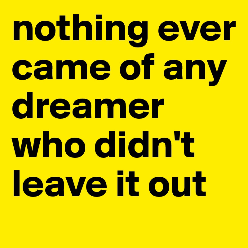 nothing ever came of any dreamer who didn't leave it out