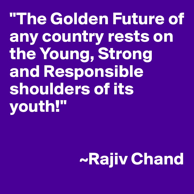 "The Golden Future of any country rests on the Young, Strong and Responsible shoulders of its youth!" 


                    ~Rajiv Chand