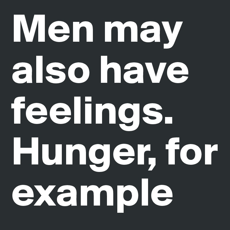 Men may also have feelings. Hunger, for example