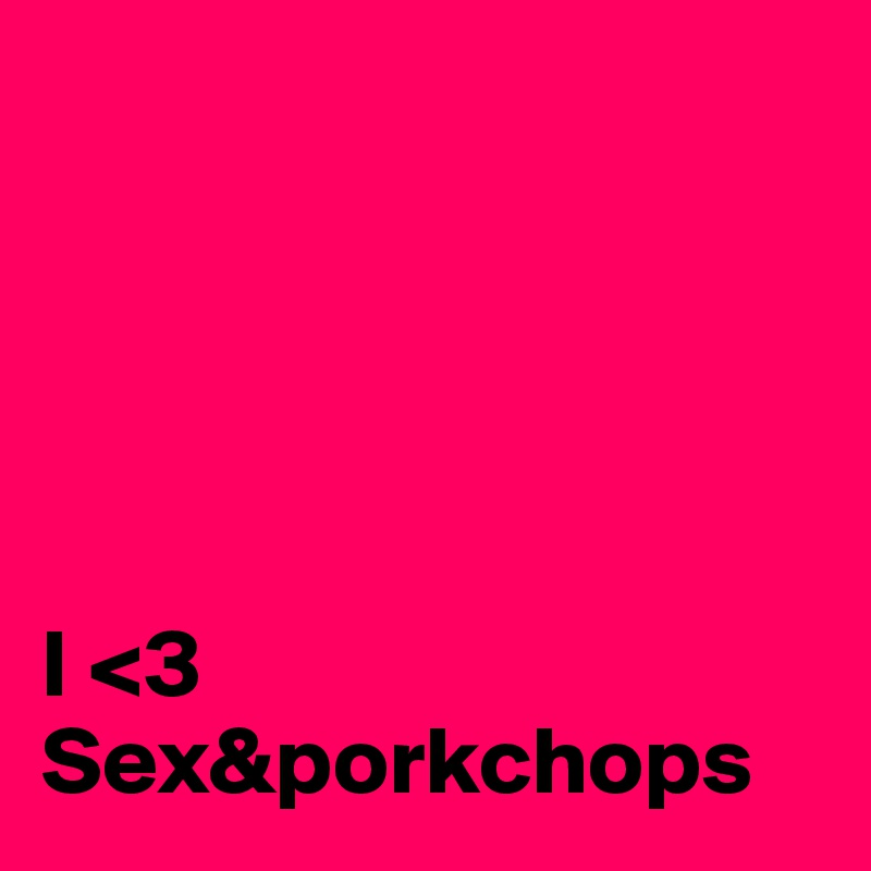 





I <3
Sex&porkchops