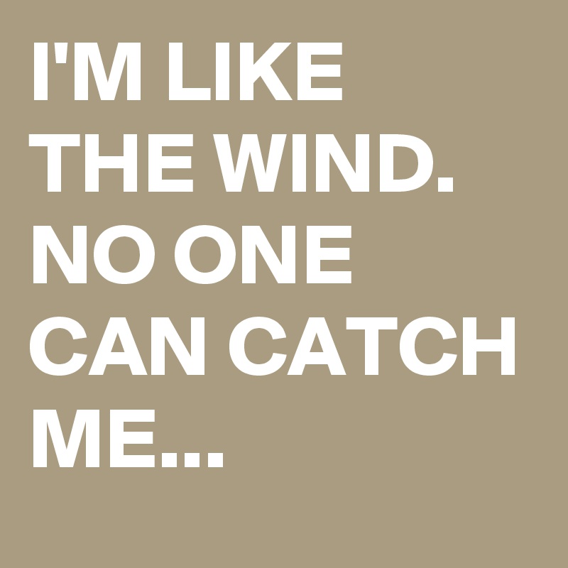 I'M LIKE THE WIND. NO ONE CAN CATCH ME...