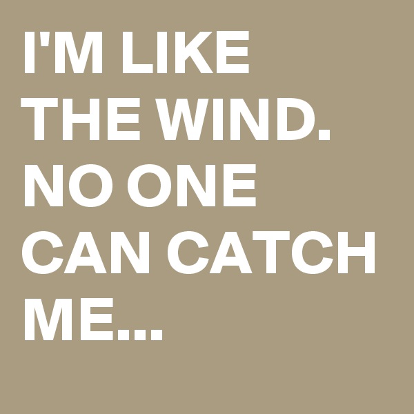 I'M LIKE THE WIND. NO ONE CAN CATCH ME...