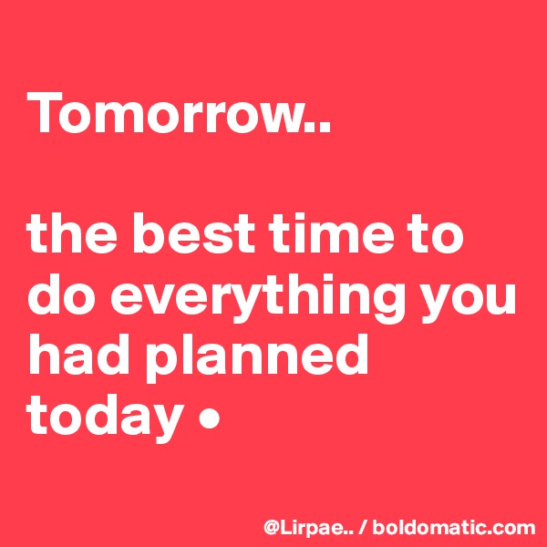 
Tomorrow..

the best time to do everything you had planned today •
