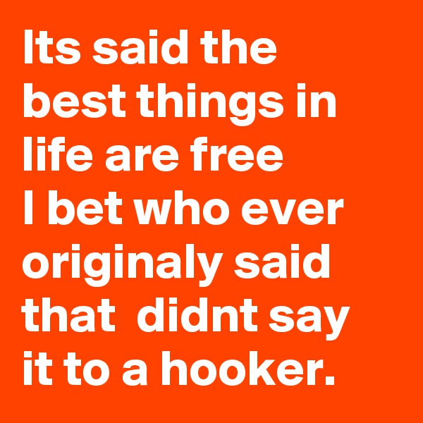Its said the best things in life are free 
I bet who ever originaly said that  didnt say it to a hooker.
