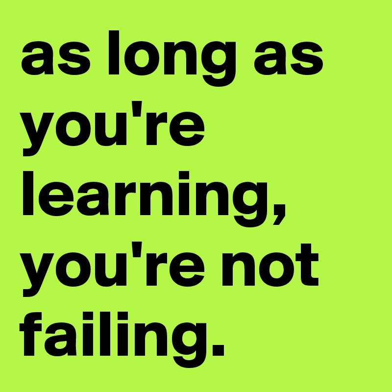 as long as you're learning, you're not failing.