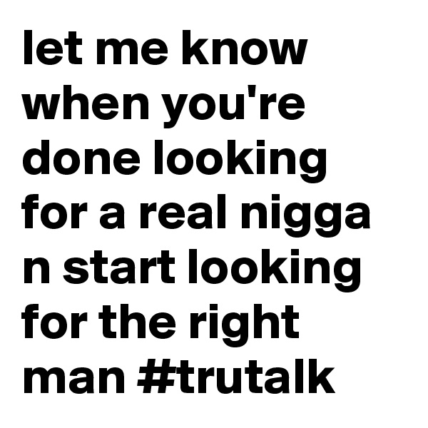 let me know when you're done looking for a real nigga n start looking for the right man #trutalk