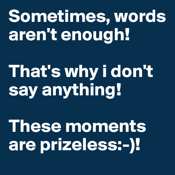 Sometimes, words aren't enough! 

That's why i don't say anything!

These moments are prizeless:-)!