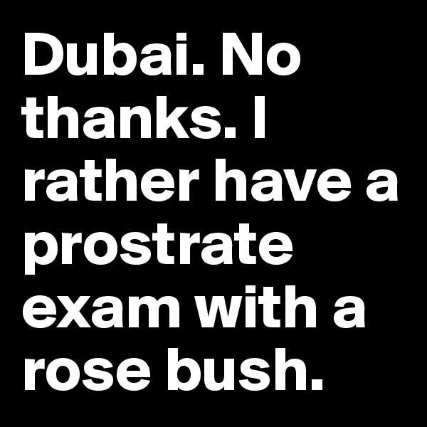 Dubai. No thanks. I rather have a prostrate exam with a rose bush.