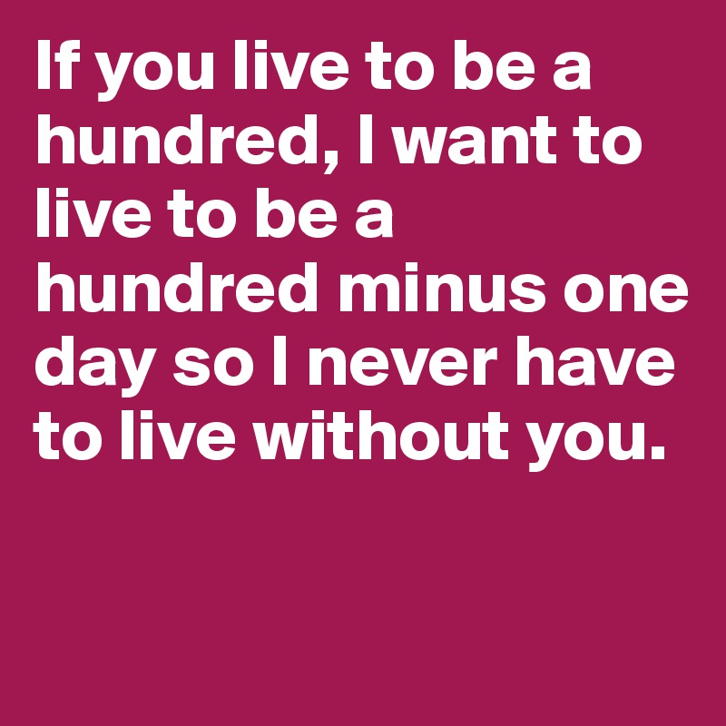 If you live to be a hundred, I want to live to be a hundred minus one day so I never have to live without you.

