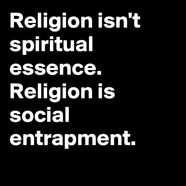 Religion isn't spiritual essence.
Religion is social entrapment.
