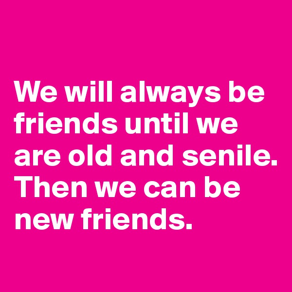

We will always be friends until we are old and senile. Then we can be new friends.
