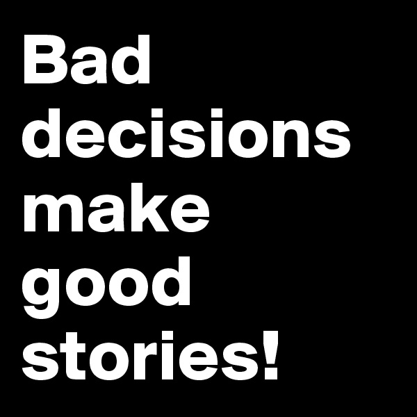 Bad decisions make good stories!