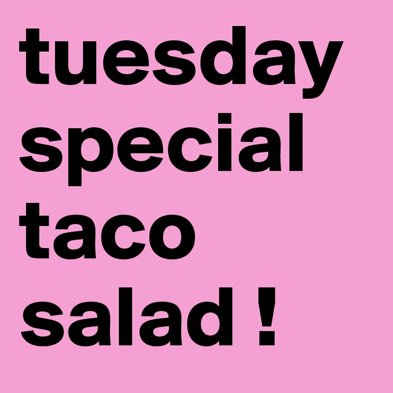 tuesday
special
taco salad !