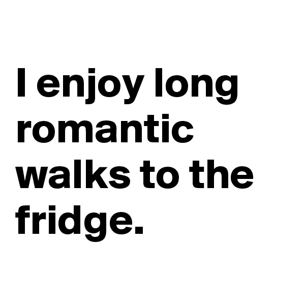 
I enjoy long romantic walks to the fridge.
