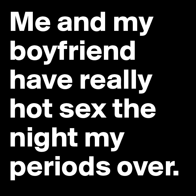 Me and my boyfriend have really hot sex the night my periods over. 