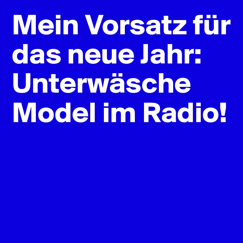 Mein Vorsatz für das neue Jahr: Unterwäsche Model im Radio!


