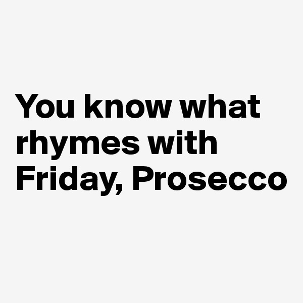 

You know what rhymes with Friday, Prosecco

