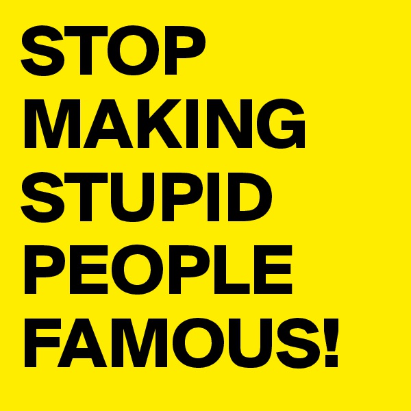 STOP MAKING STUPID PEOPLE FAMOUS! 