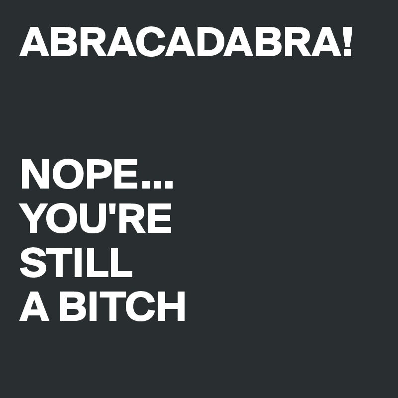 ABRACADABRA!


NOPE...
YOU'RE 
STILL 
A BITCH
