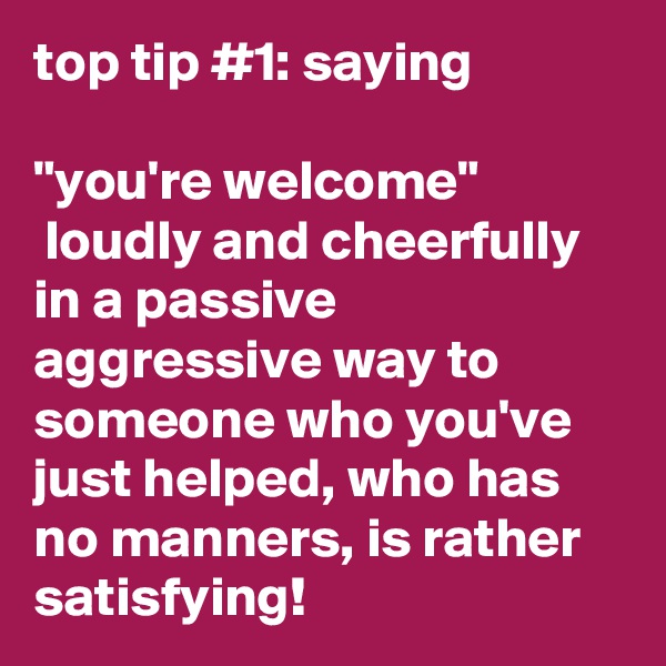 top tip #1: saying 

"you're welcome"
 loudly and cheerfully in a passive aggressive way to someone who you've just helped, who has no manners, is rather satisfying! 