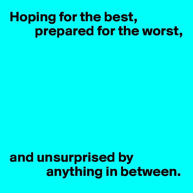 Hoping for the best,
         prepared for the worst,








and unsurprised by 
             anything in between.