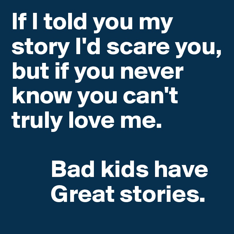 If I told you my story I'd scare you, but if you never know you can't truly love me.

        Bad kids have
        Great stories.